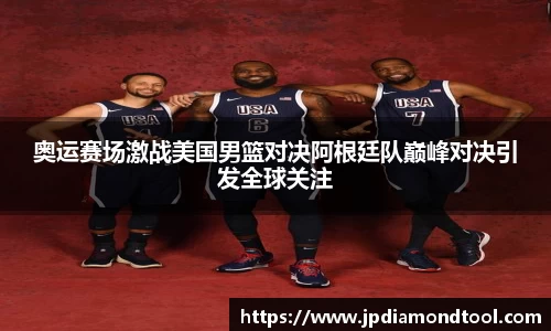 奥运赛场激战美国男篮对决阿根廷队巅峰对决引发全球关注