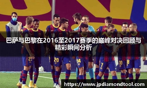 巴萨与巴黎在2016至2017赛季的巅峰对决回顾与精彩瞬间分析