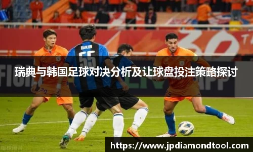 瑞典与韩国足球对决分析及让球盘投注策略探讨